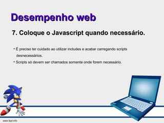 Desempenho webDesempenho web
7. Coloque o Javascript quando necessário.7. Coloque o Javascript quando necessário.

É preciso ter cuidado ao utilizar includes e acabar carregando scripts
desnecessários.

Scripts só devem ser chamados somente onde forem necessário.
 