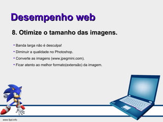 Desempenho webDesempenho web
8. Otimize o tamanho das imagens.8. Otimize o tamanho das imagens.

Banda larga não é desculpa!

Diminuir a qualidade no Photoshop.

Converte as imagens (www.jpegmini.com).

Ficar atento ao melhor formato(extensão) da imagem.
 