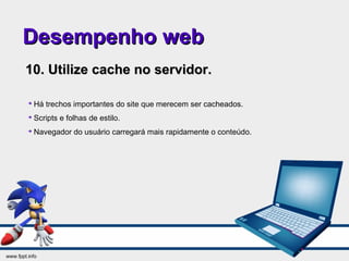Desempenho webDesempenho web
10. Utilize cache no servidor.10. Utilize cache no servidor.

Há trechos importantes do site que merecem ser cacheados.

Scripts e folhas de estilo.

Navegador do usuário carregará mais rapidamente o conteúdo.
 
