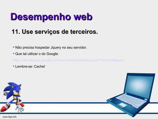 Desempenho webDesempenho web
11. Use serviços de terceiros.11. Use serviços de terceiros.

Não precisa hospedar Jquery no seu servidor.

Que tal utilizar o do Google:
https://developers.google.com/speed/libraries/devguide?hl=pt-br#jquery

Lembre-se: Cache!
 