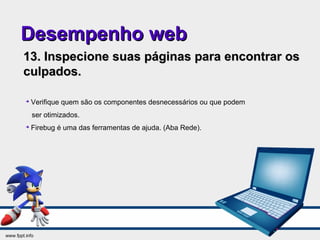 Desempenho webDesempenho web
13. Inspecione suas páginas para encontrar os13. Inspecione suas páginas para encontrar os
culpados.culpados.

Verifique quem são os componentes desnecessários ou que podem
ser otimizados.

Firebug é uma das ferramentas de ajuda. (Aba Rede).
 