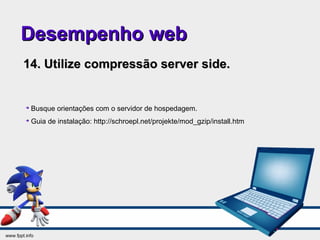 Desempenho webDesempenho web
14. Utilize compressão server side.14. Utilize compressão server side.

Busque orientações com o servidor de hospedagem.

Guia de instalação: http://schroepl.net/projekte/mod_gzip/install.htm
 
