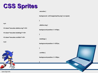 CSS SpritesCSS Sprites
<ul>
<li class="escudos atletico-mg"></li>
<li class="escudos botafogo"></li>
<li class="escudos coritiba"></li>
</ul>
.escudos {
background: url('images/sprite.png') no-repeat;
}
.atletico-mg {
background-position: 0 -416px;
}
.botafogo {
background-position: 0 -557px;
}
.coritiba {
background-position: 0 -185px;
}
 