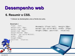 Desempenho webDesempenho web
6. Resumir o CSS.6. Resumir o CSS.

Colocar as declarações uma a frente da outra.
#exemplo {
float: left;
margin-left: 10px;
margin-right: 10px;
margin-top: 10px;
margin-bottom: 10px;
border: 1px solid #CCCCCC;
width: 255px;
height:150px;
position: relative;
}
#exemplo {float:left; margin:10px;
border:1px solid #CCC; width: 255px;
height:150px; position: relative}
 