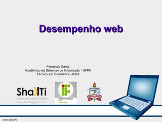 Desempenho webDesempenho web
Fernando Gama
Acadêmico de Sistemas de Informação - UFPA
Técnico em Informática - IFPA
 