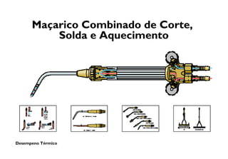 Desempeno Térmico
Maçarico Combinado de Corte,
Solda e Aquecimento
 