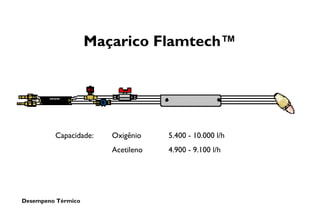 Desempeno Térmico
Maçarico Flamtech™
Capacidade: Oxigênio 5.400 - 10.000 l/h
Acetileno 4.900 - 9.100 l/h
 