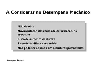 Desempeno Térmico
A Considerar no Desempeno Mecânico
Mão de obra
Movimentação das causas da deformação, na
estrutura
Risco de aumento da dureza
Risco de danificar a superficie
Não pode ser aplicado em estruturas já montadas
 