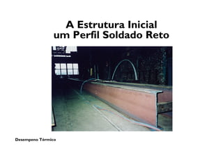 Desempeno Térmico
A Estrutura Inicial
um Perfil Soldado Reto
 