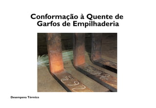 Desempeno Térmico
Conformação à Quente de
Garfos de Empilhaderia
 