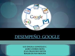 Desempeño  Google LUZ ÁNGELA GONZÁLEZ C. JAIRO ANDRES MOYA  JUAN FRANCISCO REYES  ROGER DUVAN MOLINA 