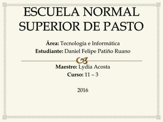 Área: Tecnología e Informática
Estudiante: Daniel Felipe Patiño Ruano
Maestro: Lydia Acosta
Curso: 11 – 3
2016
 