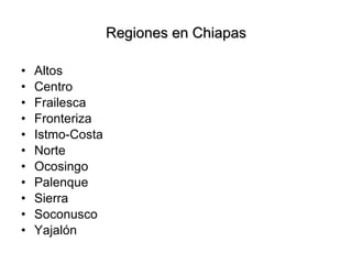 Regiones en Chiapas Altos Centro  Frailesca Fronteriza Istmo-Costa Norte Ocosingo Palenque  Sierra Soconusco  Yajalón 