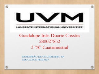 Guadalupe Inés Duarte Cossíos
280027852
3 “A” Cuatrimestral
DESEMPEÑO DE UNA MAESTRA EN
EDUCACION PRIMARIA
 