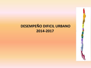 DESEMPEÑO DIFICIL URBANO
2014-2017
 