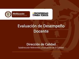 Evaluación de Desempeño 
Docente 
Dirección de Calidad 
Subdirección Referentes y Evaluación de la Calidad 
 
