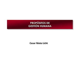 Cesar Nieto Licht
PROPÓSITOS DE
GESTIÓN HUMANA
 