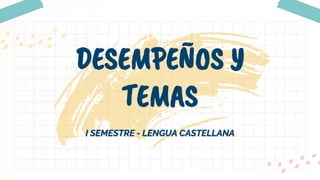 I SEMESTRE - LENGUA CASTELLANA
DESEMPEÑOS Y
TEMAS
 