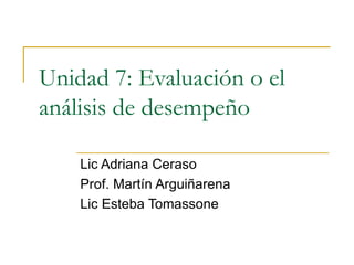 Unidad 7: Evaluación o el análisis de desempeño Lic Adriana Ceraso Prof. Martín Arguiñarena Lic Esteba Tomassone 
