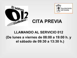 CITA PREVIA

     LLAMANDO AL SERVICIO 012
(De lunes a viernes de 08:00 a 19:00 h. y
      el sábado de 09:30 a 13:30 h.)
 