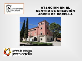 ATENCIÓN EN EL
CENTRO DE CREACIÓN
 JOVEN DE CORELLA
 