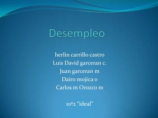 herlin carrillo castro
Luis David garceran c.
   Juan garceran m
    Dairo mojica o
 Carlos m Orozco m

     10º2 “ideal”
 