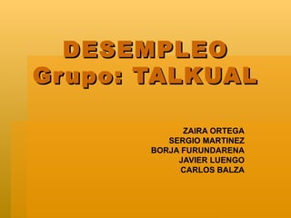 DESEMPLEO Grupo: TALKUAL ZAIRA ORTEGA SERGIO MARTINEZ BORJA FURUNDARENA JAVIER LUENGO CARLOS BALZA 