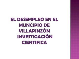 EL DESEMPLEO EN EL
MUNCIPIO DE
VILLAPINZÒN
INVESTIGACIÒN
CIENTIFICA
 