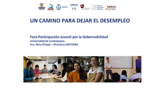 UN CAMINO PARA DEJAR EL DESEMPLEO
Foro Participación Juvenil por la Gobernabilidad
Universidad de Lambayeque.
Dra. Rosa Chiape – Directora UNITERRA
 