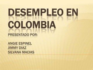 Desempleo en ColombiaPresentado por:Angie EspinelJimmy DiazSilvana Macias 