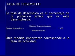 TASA DE DESEMPLEOLa tasa de desempleo es el porcentaje de la población activa que se está desempleada.				  Número de desempleadosTasa de desempleo = 					* 100				      Población activaOtra medida importante corresponde a la tasa de actividad.