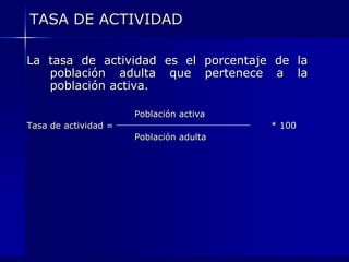 TASA DE ACTIVIDADLa tasa de actividad es el porcentaje de la población adulta que pertenece a la población activa.				 Población activaTasa de actividad = 					* 100				 Población adulta