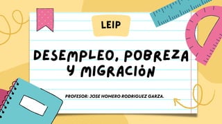 desempleo, pobreza
y migración
LEIP
PROFESOR: JOSE HOMERO RODRIGUEZ GARZA.
 