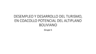 DESEMPLEO Y DESARROLLO DEL TURISMO,
EN COACOLLO POTENCIAL DEL ALTIPLANO
BOLIVIANO
Grupo 5
 