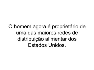 O homem agora é proprietário de uma das maiores redes de distribuição alimentar dos Estados Unidos. 