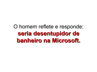 O homem reflete e responde:  seria desentupidor de banheiro na Microsoft. 