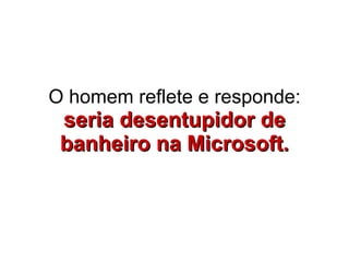 O homem reflete e responde:  seria desentupidor de banheiro na Microsoft. 