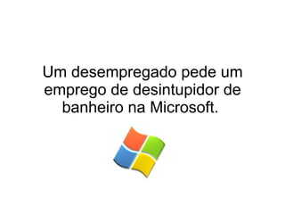 Um desempregado pede um emprego de desintupidor de banheiro na Microsoft.  