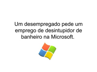 Um desempregado pede um emprego de desintupidor de banheiro na Microsoft.  