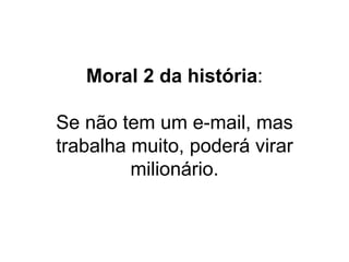 Moral 2 da história : Se não tem um e-mail, mas trabalha muito, poderá virar milionário. 
