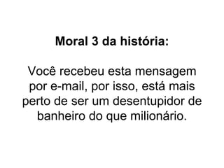 Moral 3 da história: Você recebeu esta mensagem por e-mail, por isso, está mais perto de ser um desentupidor de banheiro do que milionário. 