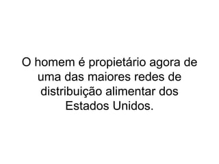 O homem é propietário agora de uma das maiores redes de distribuição alimentar dos Estados Unidos. 