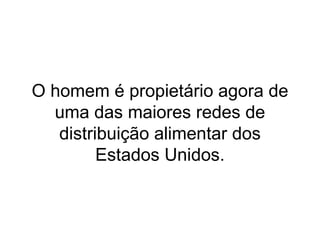 O homem é propietário agora de uma das maiores redes de distribuição alimentar dos Estados Unidos. 