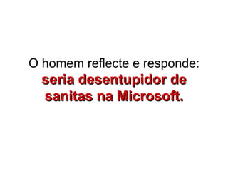 O homem reflecte e responde:  seria desentupidor de sanitas na Microsoft. 