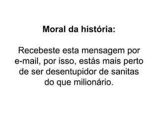 Moral da história: Recebeste esta mensagem por e-mail, por isso, estás mais perto de ser desentupidor de sanitas do que milionário. 