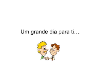 Um grande dia para ti… 