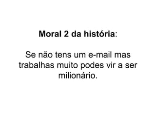 Moral 2 da história:
Se não tens um e-mail mas
trabalhas muito podes vir a ser
milionário.

 