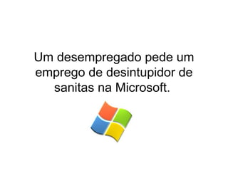 Um desempregado pede um
emprego de desintupidor de
sanitas na Microsoft.

 