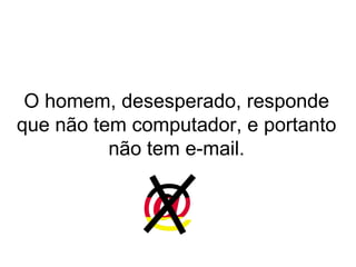 O homem, desesperado, responde
que não tem computador, e portanto
não tem e-mail.
 