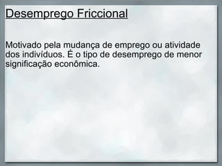 Desemprego Friccional Motivado pela mudança de emprego ou atividade dos indivíduos. É o tipo de desemprego de menor significação econômica. 